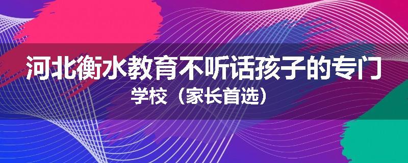 河北衡水教育不听话孩子的专门学校（家长首选）