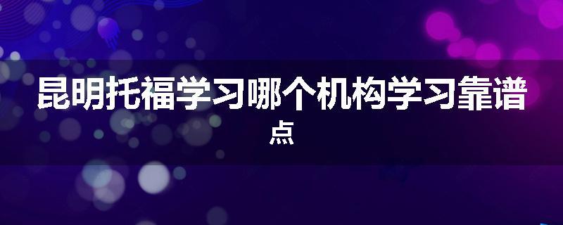 昆明托福学习哪个机构学习靠谱点