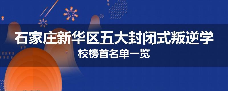石家庄新华区五大封闭式叛逆学校榜首名单一览