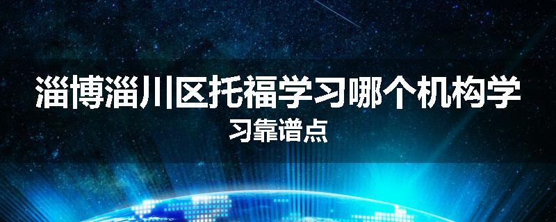 淄博淄川区托福学习哪个机构学习靠谱点