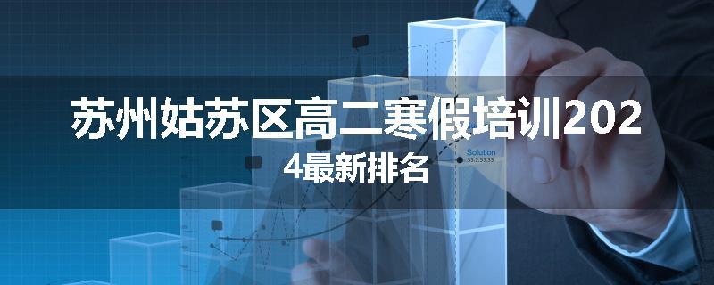 苏州姑苏区高二寒假培训2024最新排名