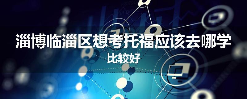 淄博临淄区想考托福应该去哪学比较好