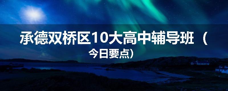 承德双桥区10大高中辅导班（今日要点）