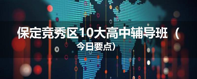 保定竞秀区10大高中辅导班（今日要点）