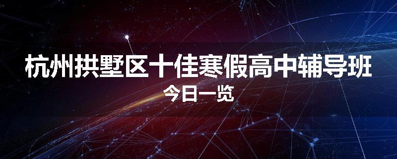 杭州拱墅区十佳寒假高中辅导班今日一览