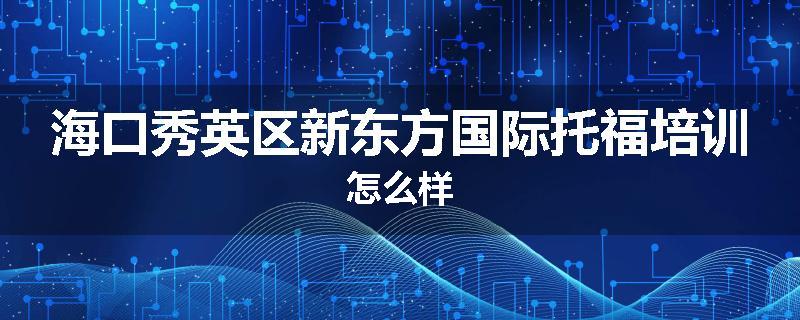 海口秀英区新东方国际托福培训怎么样
