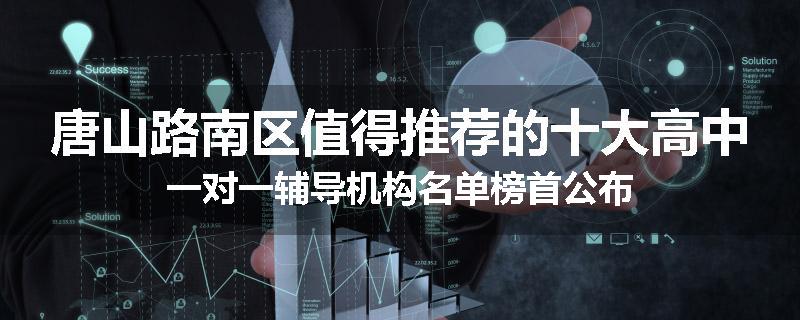 唐山路南区值得推荐的十大高中一对一辅导机构名单榜首公布