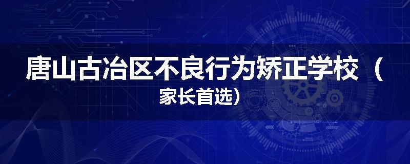 唐山古冶区不良行为矫正学校（家长首选）