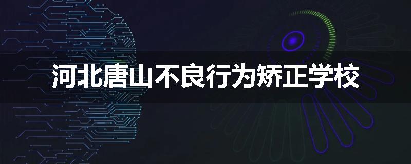 河北唐山不良行为矫正学校