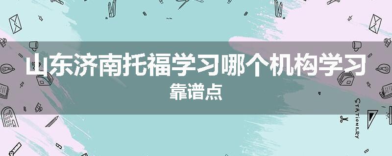 山东济南托福学习哪个机构学习靠谱点
