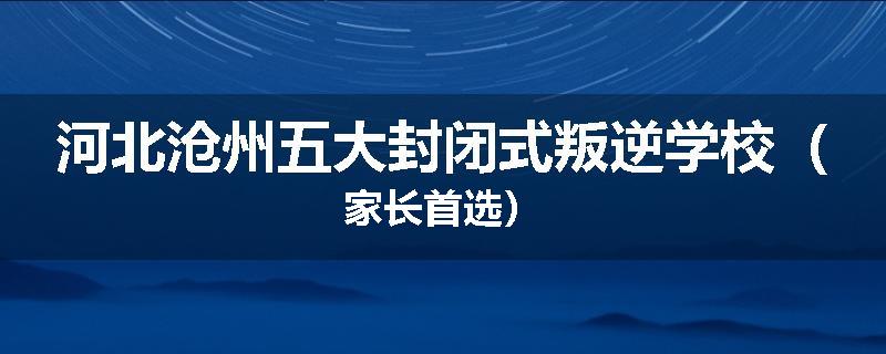河北沧州五大封闭式叛逆学校（家长首选）