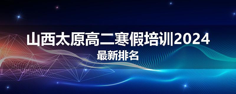 山西太原高二寒假培训2024最新排名