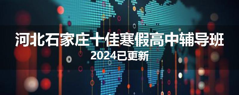 河北石家庄十佳寒假高中辅导班2024已更新