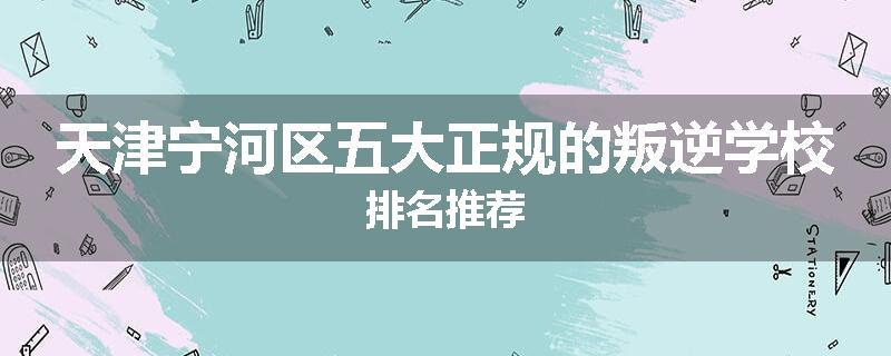 天津宁河区五大正规的叛逆学校排名推荐