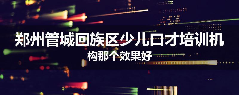 郑州管城回族区少儿口才培训机构那个效果好