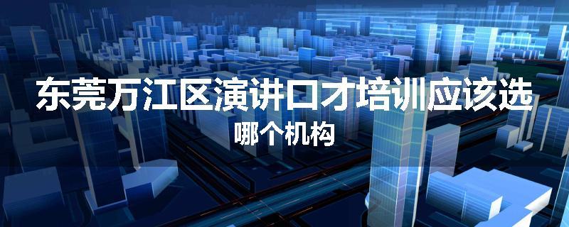东莞万江区演讲口才培训应该选哪个机构