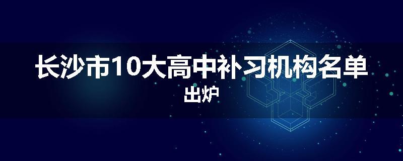 长沙市10大高中补习机构名单出炉