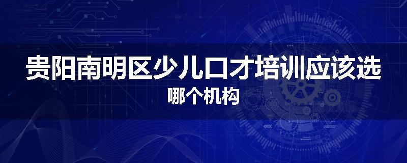 贵阳南明区少儿口才培训应该选哪个机构