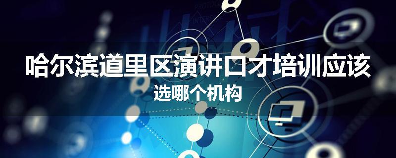哈尔滨道里区演讲口才培训应该选哪个机构
