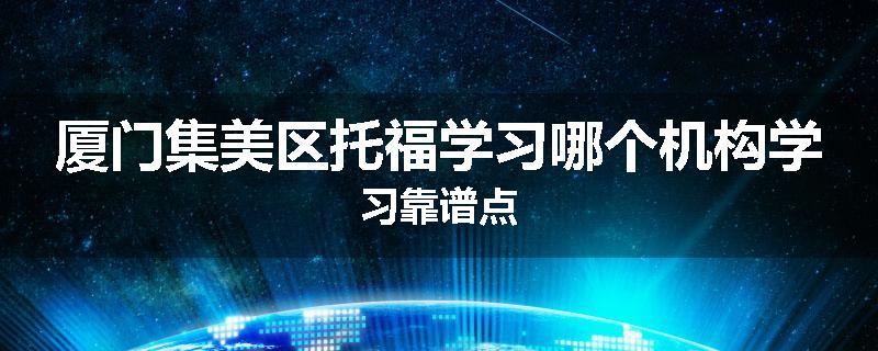 厦门集美区托福学习哪个机构学习靠谱点