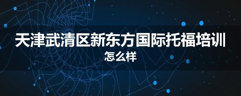 天津武清区新东方国际托福培训怎么样