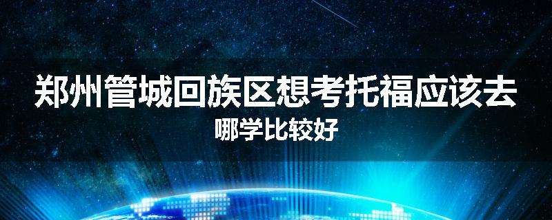 郑州管城回族区想考托福应该去哪学比较好