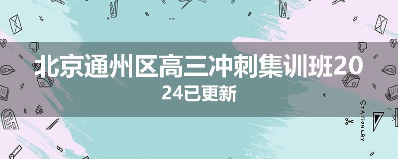 北京通州区高三冲刺集训班2024已更新