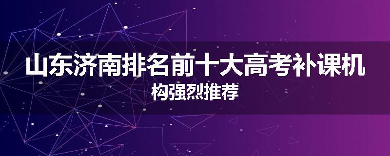 山东济南排名前十大高考补课机构强烈推荐