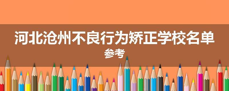 河北沧州不良行为矫正学校名单参考