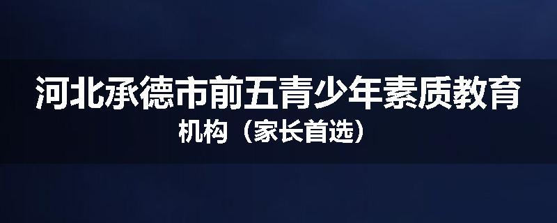 河北承德市前五青少年素质教育机构（家长首选）