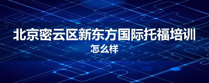 北京密云区新东方国际托福培训怎么样