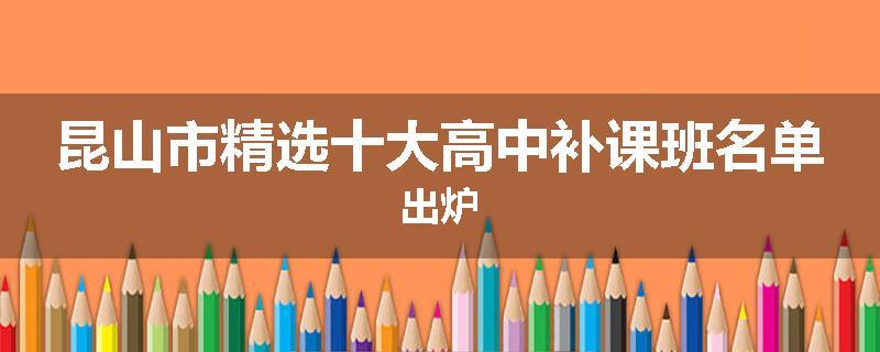 昆山市精选十大高中补课班名单出炉