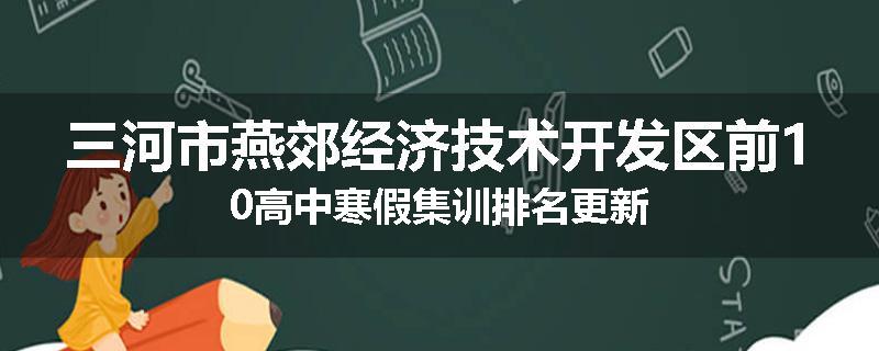 三河市燕郊经济技术开发区前10高中寒假集训排名更新