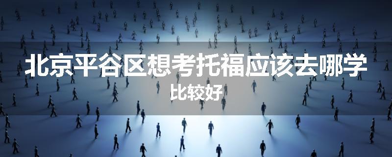 北京平谷区想考托福应该去哪学比较好