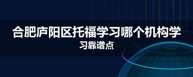 合肥庐阳区托福学习哪个机构学习靠谱点