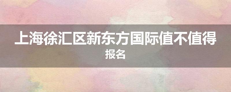 上海徐汇区新东方国际值不值得报名