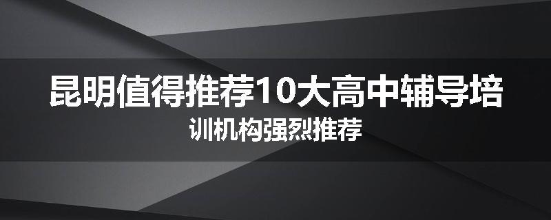 昆明值得推荐10大高中辅导培训机构强烈推荐
