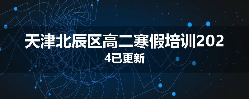 天津北辰区高二寒假培训2024已更新