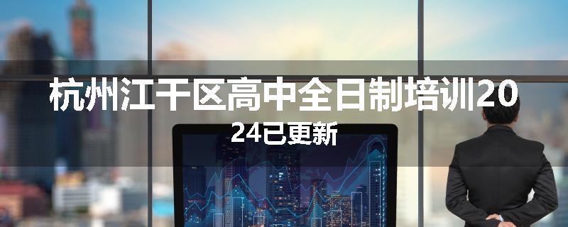 杭州江干区高中全日制培训2024已更新