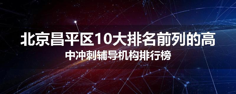 北京昌平区10大排名前列的高中冲刺辅导机构排行榜