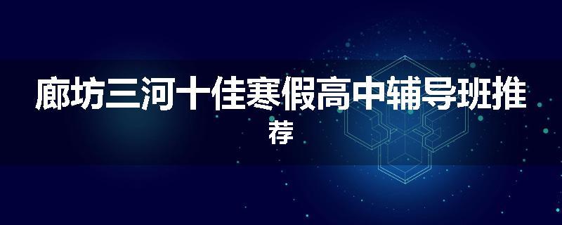廊坊三河十佳寒假高中辅导班推荐