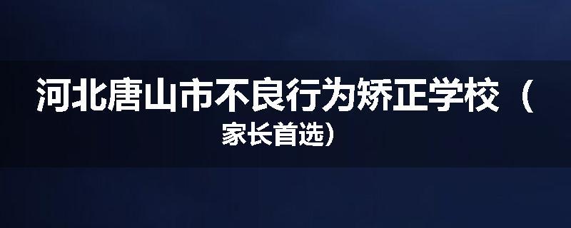 河北唐山市不良行为矫正学校（家长首选）