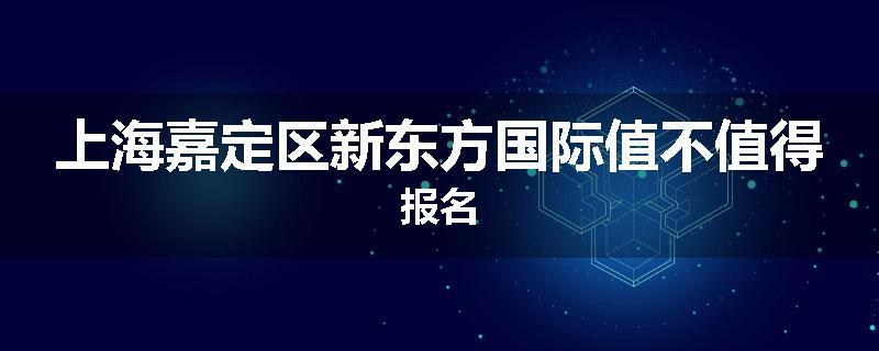 上海嘉定区新东方国际值不值得报名