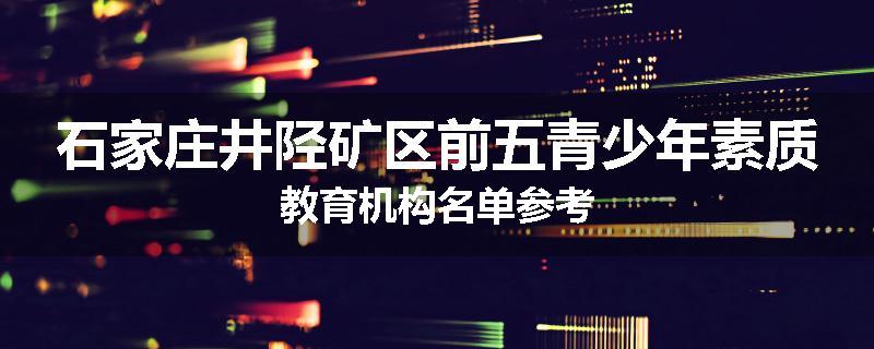 石家庄井陉矿区前五青少年素质教育机构名单参考
