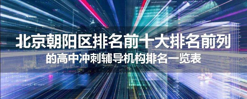 北京朝阳区排名前十大排名前列的高中冲刺辅导机构排名一览表