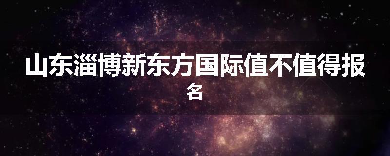 山东淄博新东方国际值不值得报名