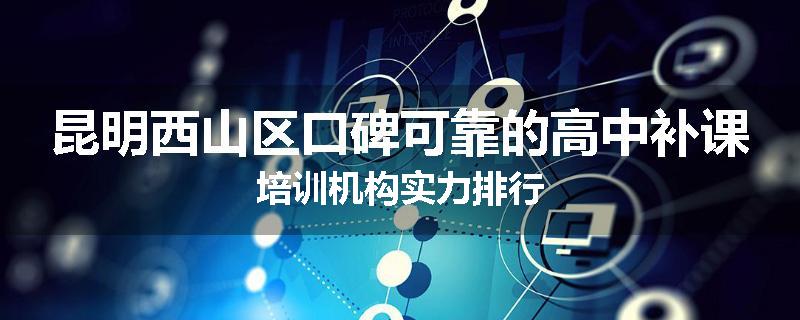 昆明西山区口碑可靠的高中补课培训机构实力排行