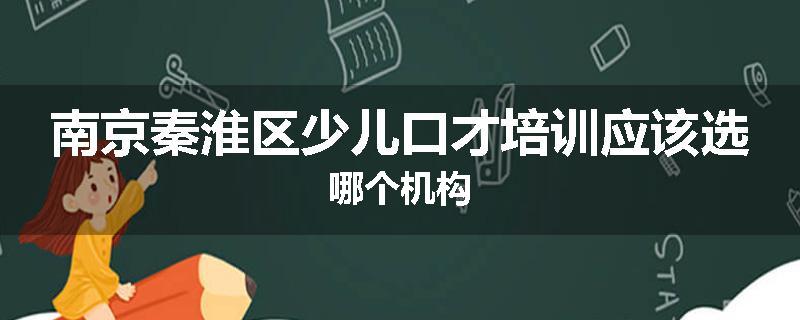 南京秦淮区少儿口才培训应该选哪个机构