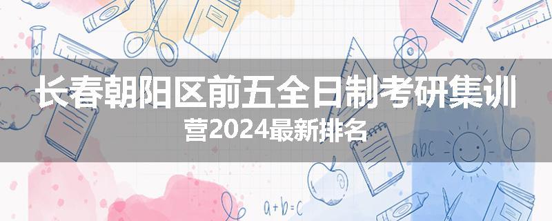 长春朝阳区前五全日制考研集训营2024最新排名