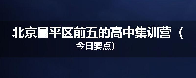 北京昌平区前五的高中集训营（今日要点）